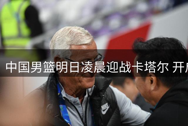 中国男篮明日凌晨迎战卡塔尔 开启世预赛征程